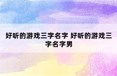 好听的游戏三字名字 好听的游戏三字名字男